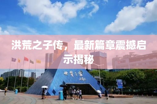 洪荒之子傳，最新篇章震撼啟示揭秘