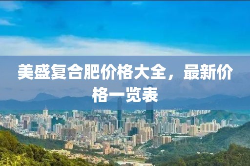 美盛復(fù)合肥價(jià)格大全，最新價(jià)格一覽表
