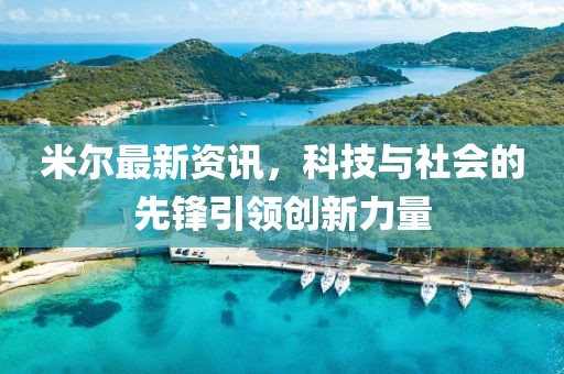 米爾最新資訊，科技與社會的先鋒引領創(chuàng)新力量