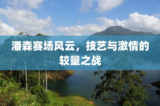 潘森賽場風(fēng)云，技藝與激情的較量之戰(zhàn)