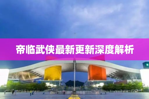 帝臨武俠最新更新深度解析