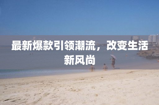最新爆款引領(lǐng)潮流，改變生活新風(fēng)尚