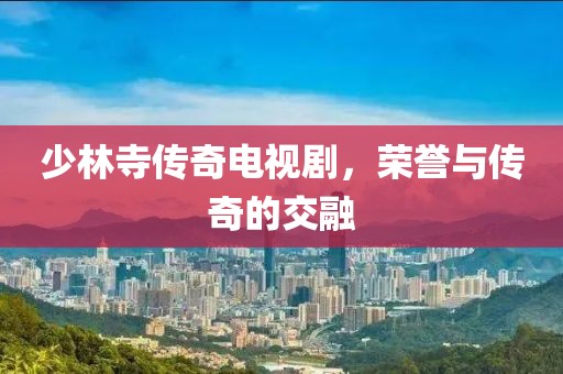 少林寺傳奇電視劇，榮譽(yù)與傳奇的交融