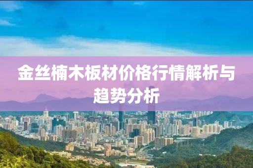 金絲楠木板材價格行情解析與趨勢分析