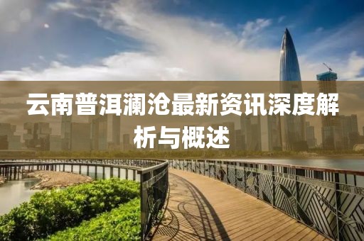 云南普洱瀾滄最新資訊深度解析與概述