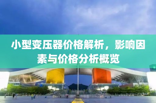 小型變壓器價格解析，影響因素與價格分析概覽