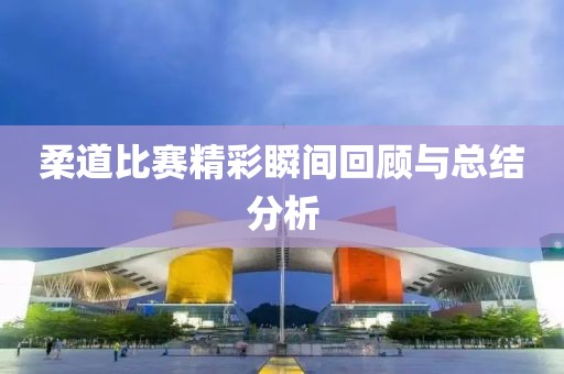 柔道比賽精彩瞬間回顧與總結(jié)分析