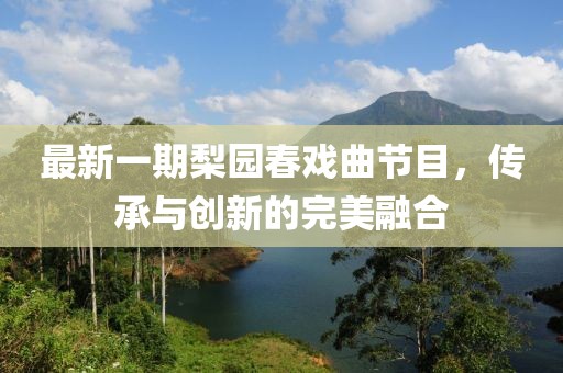 最新一期梨園春戲曲節(jié)目，傳承與創(chuàng)新的完美融合