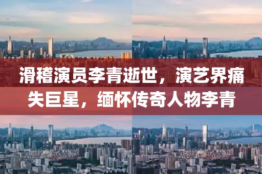 滑稽演員李青逝世，演藝界痛失巨星，緬懷傳奇人物李青