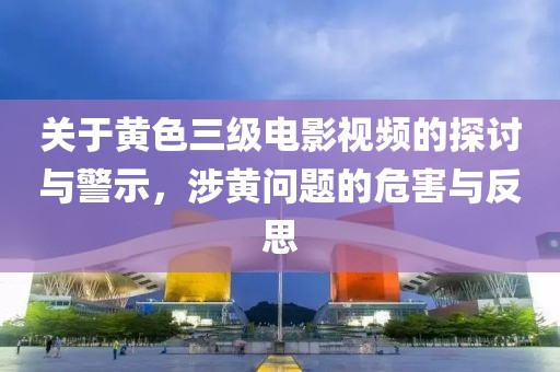 關(guān)于黃色三級(jí)電影視頻的探討與警示，涉黃問(wèn)題的危害與反思