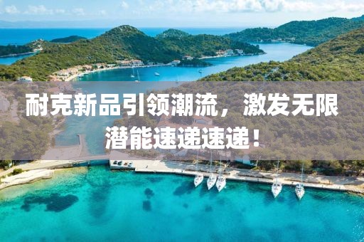 耐克新品引領(lǐng)潮流，激發(fā)無限潛能速遞速遞！