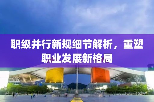 職級并行新規(guī)細(xì)節(jié)解析，重塑職業(yè)發(fā)展新格局