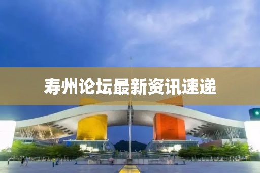 壽州論壇最新資訊速遞