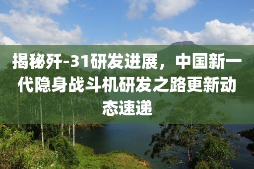 揭秘殲-31研發(fā)進(jìn)展，中國(guó)新一代隱身戰(zhàn)斗機(jī)研發(fā)之路更新動(dòng)態(tài)速遞