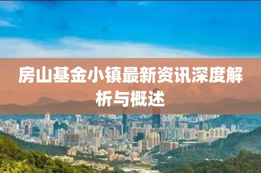 房山基金小鎮(zhèn)最新資訊深度解析與概述