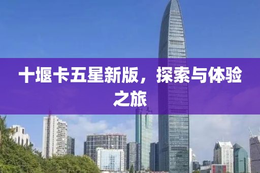 十堰卡五星新版，探索與體驗(yàn)之旅