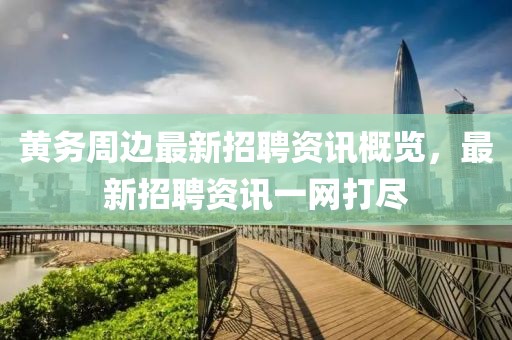 黃務周邊最新招聘資訊概覽，最新招聘資訊一網(wǎng)打盡