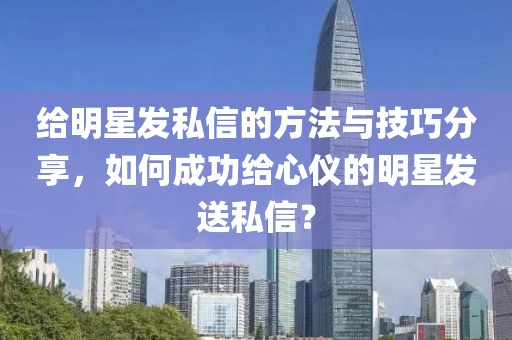 給明星發(fā)私信的方法與技巧分享，如何成功給心儀的明星發(fā)送私信？