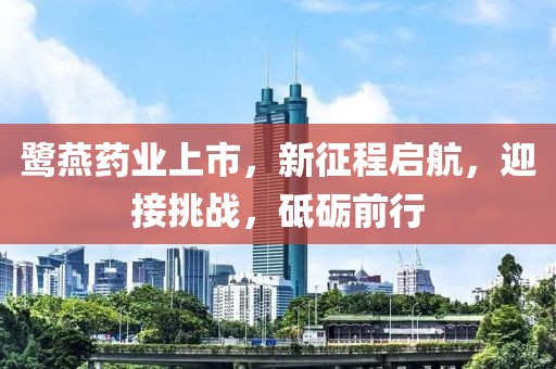 鷺燕藥業(yè)上市，新征程啟航，迎接挑戰(zhàn)，砥礪前行