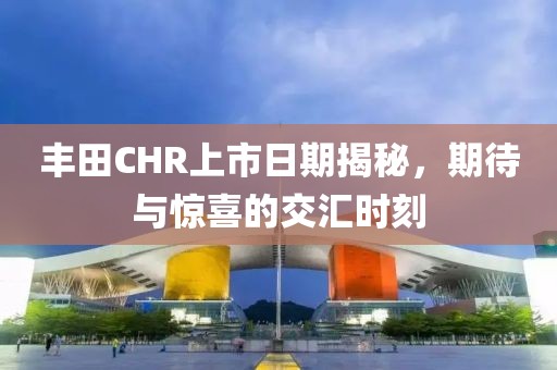 豐田CHR上市日期揭秘，期待與驚喜的交匯時刻