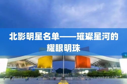 北影明星名單——璀璨星河的耀眼明珠