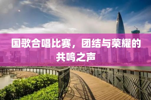 國(guó)歌合唱比賽，團(tuán)結(jié)與榮耀的共鳴之聲