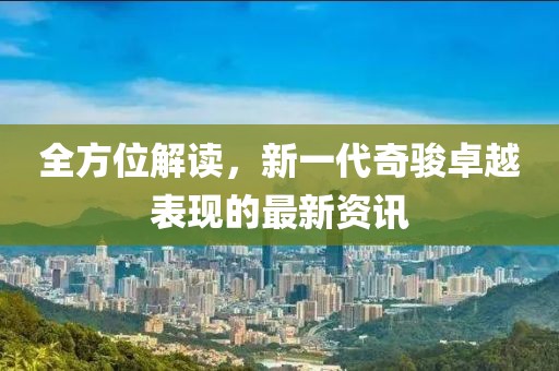 全方位解讀，新一代奇駿卓越表現(xiàn)的最新資訊