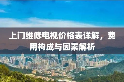 上門維修電視價(jià)格表詳解，費(fèi)用構(gòu)成與因素解析