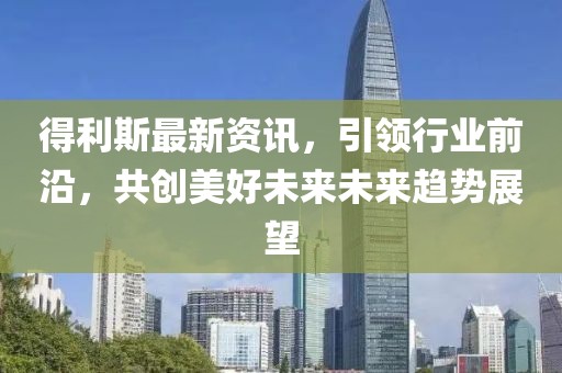 得利斯最新資訊，引領(lǐng)行業(yè)前沿，共創(chuàng)美好未來未來趨勢展望