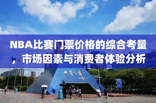 NBA比賽門(mén)票價(jià)格的綜合考量，市場(chǎng)因素與消費(fèi)者體驗(yàn)分析