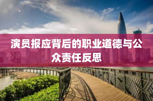 演員報應(yīng)背后的職業(yè)道德與公眾責(zé)任反思
