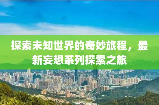 探索未知世界的奇妙旅程，最新妄想系列探索之旅