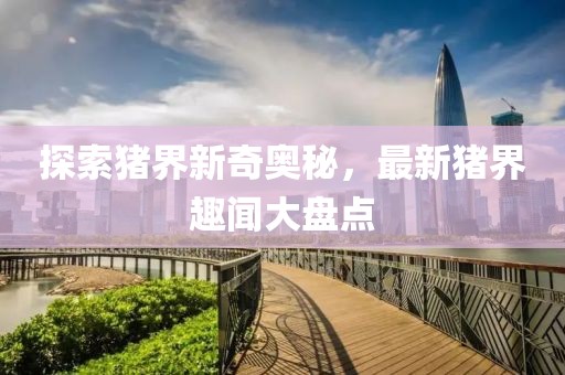 探索豬界新奇奧秘，最新豬界趣聞大盤點(diǎn)