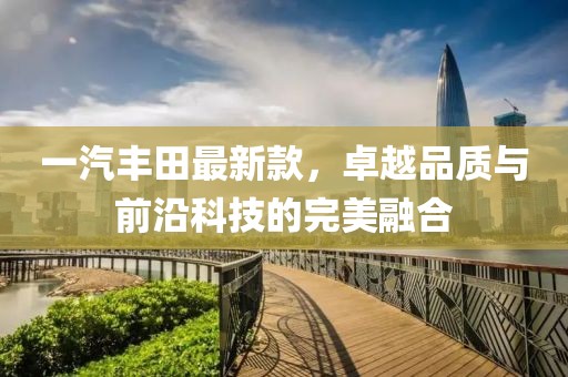 一汽豐田最新款，卓越品質(zhì)與前沿科技的完美融合