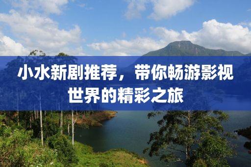 小水新劇推薦，帶你暢游影視世界的精彩之旅