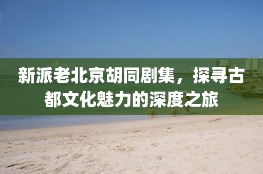 新派老北京胡同劇集，探尋古都文化魅力的深度之旅