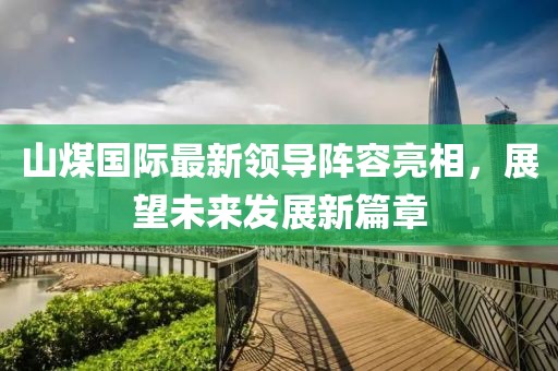 山煤國(guó)際最新領(lǐng)導(dǎo)陣容亮相，展望未來(lái)發(fā)展新篇章
