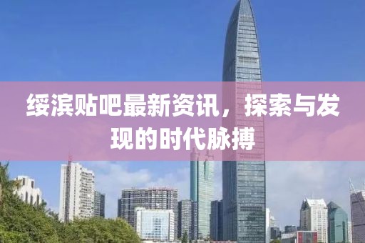 綏濱貼吧最新資訊，探索與發(fā)現(xiàn)的時代脈搏