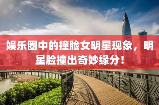 娛樂圈中的撞臉女明星現(xiàn)象，明星臉撞出奇妙緣分！