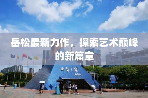 岳松最新力作，探索藝術(shù)巔峰的新篇章