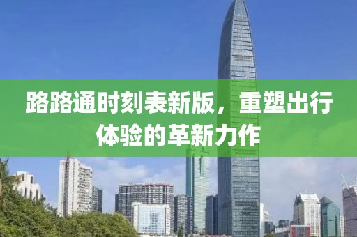 路路通時刻表新版，重塑出行體驗的革新力作