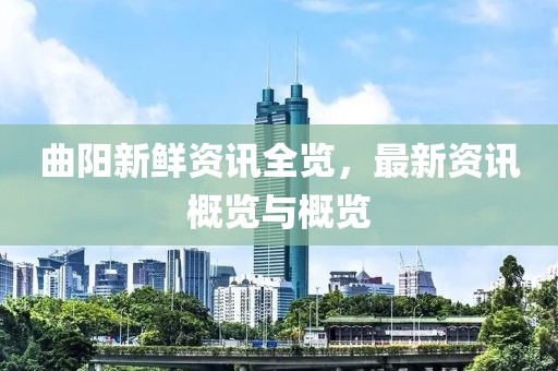 曲陽新鮮資訊全覽，最新資訊概覽與概覽