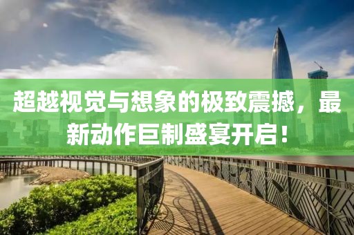 超越視覺與想象的極致震撼，最新動作巨制盛宴開啟！