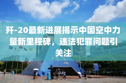 殲-20最新進(jìn)展揭示中國空中力量新里程碑，違法犯罪問題引關(guān)注