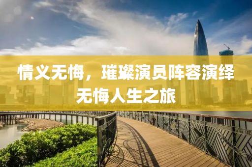 情義無悔，璀璨演員陣容演繹無悔人生之旅