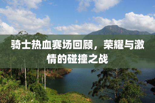 騎士熱血賽場回顧，榮耀與激情的碰撞之戰(zhàn)