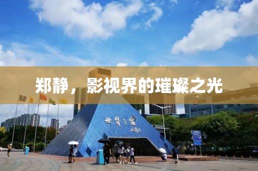 鄭靜，影視界的璀璨之光