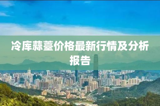 冷庫蒜薹價格最新行情及分析報告