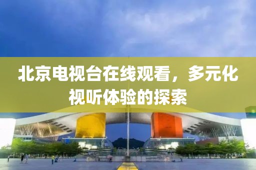 北京電視臺在線觀看，多元化視聽體驗的探索