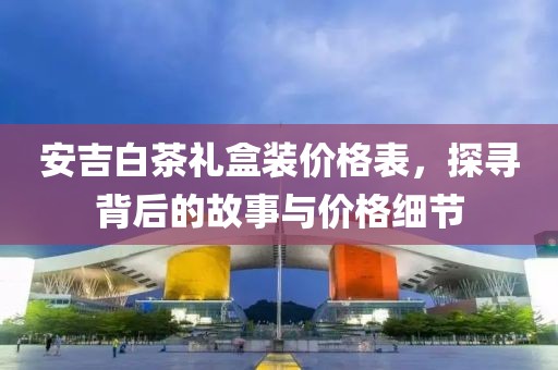 安吉白茶禮盒裝價(jià)格表，探尋背后的故事與價(jià)格細(xì)節(jié)